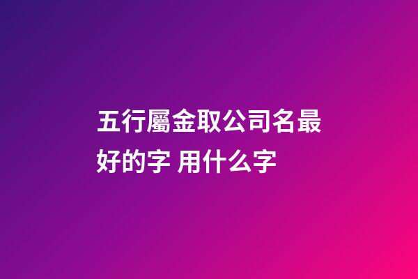 五行屬金取公司名最好的字 用什么字-第1張-公司起名-玄機派